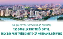 Nghị quyết 06 của Bộ Chính trị: Tạo động lực phát triển đô thị, thúc đẩy phát triển KT-XH nhanh, bền vững