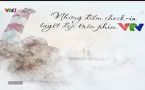 Việt Nam đa sắc: Những điểm checkin tuyệt đẹp trên phim VTV