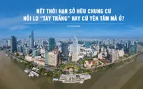 Hết thời hạn sở hữu chung cư: Nỗi lo “tay trắng” hay cứ yên tâm mà ở?