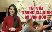 Tết trong gia đình đa văn hóa: Tôn trọng sự đa dạng, chấp nhận khác biệt và cùng nhau học hỏi