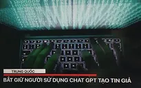 Trung Quốc bắt giữ người sử dụng ChatGPT tạo tin giả