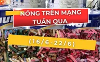 Nóng trên mạng tuần qua (16/6-22/6): Tâm điểm chống hàng giả