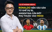 Ca sĩ Hoàng Bách: Ronaldo nên vào sân từ ghế dự bị, Argentina cần bớt phụ thuộc vào Messi
