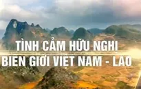 Tình hữu nghị bền chặt dọc tuyến biên giới Việt - Lào