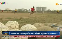 Không khí tập luyện của ĐT bóng đá nữ Việt Nam 20 năm trước