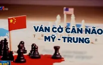 Ván cờ cân não Mỹ - Trung: Ai đang thắng thế?