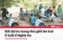 Tin nóng đầu ngày 10/6: Bắt được hung thủ giết bé trai 5 tuổi ở Nghệ An