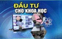 Vướng mắc nào trong đầu tư nguồn lực cho khoa học công nghệ?