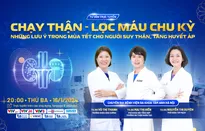 Tư vấn trực tuyến: "Chạy thân - lọc máu chu kỳ: Những lưu ý trong mùa Tết cho người suy thận, tăng huyết áp"