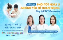 Tư vấn trực tuyến: Phôi tốt ngày 5 & những yếu tố quan trọng tăng tỷ lệ IVF thành công