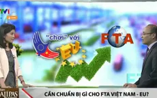 FTA - Làm sao để kỳ vọng lớn phải thu được lợi nhiều?