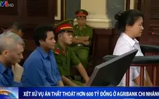 Xét xử đại án thất thoát hơn 600 tỷ đồng ở Agribank Chi nhánh 7