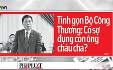 Tinh gọn Bộ Công Thương: Có sợ đụng con ông cháu cha?