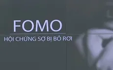 FOMO - "Hội chứng sợ bị bỏ rơi". Bạn đã biết?