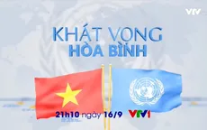 Đón xem "Khát vọng hòa bình" - Phim tài liệu kỷ niệm 40 năm Việt Nam gia nhập Liên Hợp Quốc