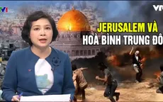 Mỹ dời ĐSQ tới Jerusalem - Thêm một cánh cửa sập lại trong tiến trình hòa bình Trung Đông