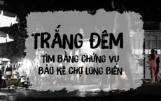 Vụ “bảo kê” chợ Long Biên: “Trắng đêm” thu thập bằng chứng, mong sự việc không bị “chìm xuồng”