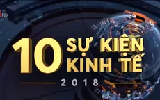 10 sự kiện kinh tế Việt Nam nổi bật nhất năm 2018
