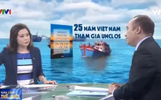 Toàn cảnh thế giới: 25 năm Việt Nam tham gia Công ước Liên hợp quốc về Luật Biển (UNCLOS)