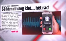 Siết tin nhắn, cuộc gọi rác: Sẽ làm nhưng khó… hết rác!
