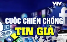 Cuộc chiến chống tin giả: Vấn nạn toàn cầu!