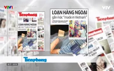 Báo chí toàn cảnh: Mối lo hàng nước ngoài đội lốt hàng "Made in Vietnam"