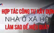 Hợp tác công tư xây dựng nhà ở xã hội: Làm sao để hiệu quả?