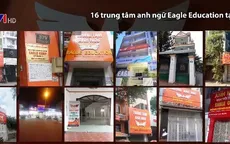 Hàng nghìn người mất tiền khi Trung tâm ngoại ngữ Eagle Education "gãy cánh"