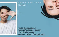Quách Văn Thơm: "Khán giả nhớ nhạc chúng tôi làm ra là được, còn cái tên Da Lab, nhớ hay không cũng chả sao"!