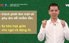 Chinh phục kỳ thi vào lớp 10 năm 2020 – Môn Tiếng Anh: Một số phụ âm dễ nhầm lẫn, sự hòa hợp giữa chủ ngữ - động từ
