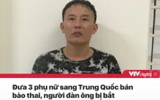 Tin nóng đầu ngày 16/6: Đưa 3 phụ nữ sang Trung Quốc bán bào thai, người đàn ông bị bắt