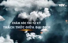 Chăm sóc trẻ tự kỷ - Thách thức giữa đại dịch
