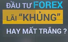 Cơ hội triệu đô, chuyên gia đọc lệnh, thủ lĩnh huyền thoại: Đầu tư Forex, lãi khủng hay mất trắng?