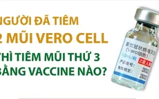 Người đã tiêm 2 mũi Vero Cell thì tiêm vaccine mũi thứ 3 loại nào?