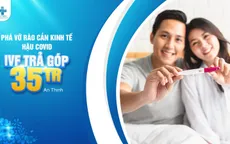 “Phá vỡ” rào cản kinh tế hậu COVID-19 trên hành trình tìm con với gói IVF trả góp 35 triệu đồng