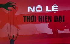 "Nô lệ thời hiện đại" bao giờ mới chấm dứt?