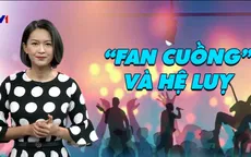 Fan cuồng "đu" thần tượng: Tốn thời gian, công sức, tiền bạc và cả... mất mạng
