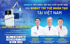 Tư vấn trực tuyến: "Mổ u não & đột quỵ xuất huyết não bằng Robot trí tuệ nhân tạo duy nhất Việt Nam"