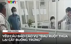 Bình Dương: Yêu cầu báo cáo vụ "cắt buồng trứng"