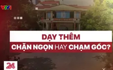 Dạy thêm: Khi “hệ sinh thái” lớn hơn cả lớp học chính