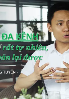 Bán hàng đa kênh là một xu thế rất tự nhiên, không thể ngăn lại được