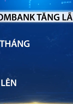 2 ngân hàng lớn tăng lãi suất ở hàng loạt kỳ hạn