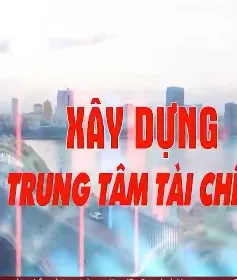 Xây dựng trung tâm tài chính quốc tế và khu vực - Đột phá về thể chế