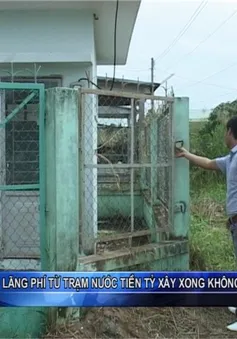 Nghịch lý trạm nước tiền tỷ xây xong "đắp chiếu"