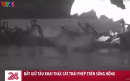 Bắt giữ tàu khai thác cát trái phép theo kiểu "ăn cắp, tận thu" trên sông Hồng