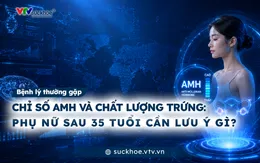 Chỉ số AMH và chất lượng trứng - Phụ nữ sau 35 tuổi cần lưu ý gì?