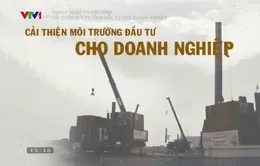 Hành trình cải thiện môi trường đầu tư kinh doanh đang vấp phải nhiều rào cản