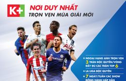 K+ phát sóng đầy đủ 380 trận đấu Ngoại hạng Anh, độc quyền La Liga 2017/18