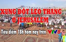 Tiêu điểm: Xung đột leo thang tại Jerusalem (18h Thứ 2, 14/5 trên VTV8)