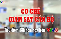 Tiêu điểm: Cơ chế giám sát cán bộ (18h thứ Sáu, 4/5, VTV8)